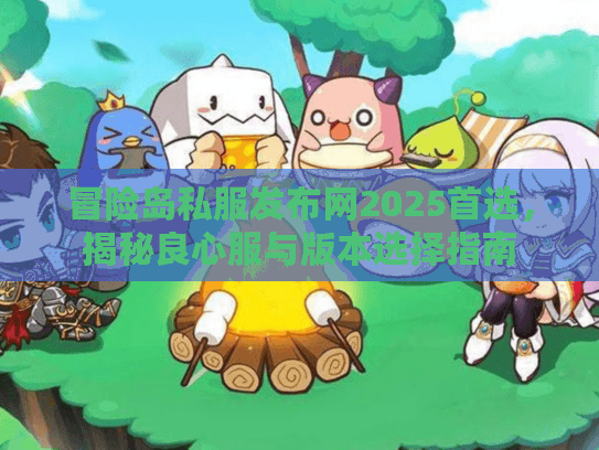 冒险岛私服发布网2025首选，揭秘良心服与版本选择指南