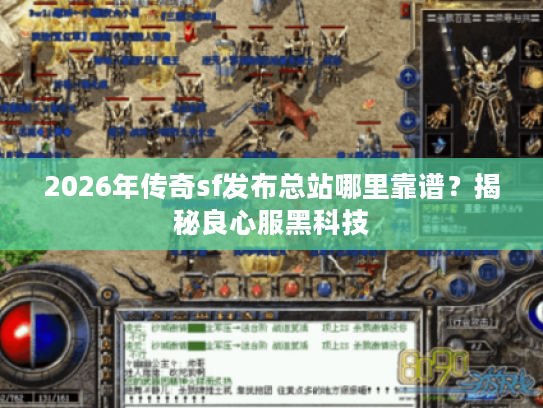 2026年传奇sf发布总站哪里靠谱？揭秘良心服黑科技