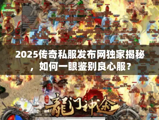 2025传奇私服发布网独家揭秘，如何一眼鉴别良心服？