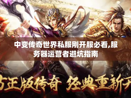 中变传奇世界私服刚开服必看,服务器运营者避坑指南 中变传奇世界私服刚开服必看,服务器运营者避坑指南