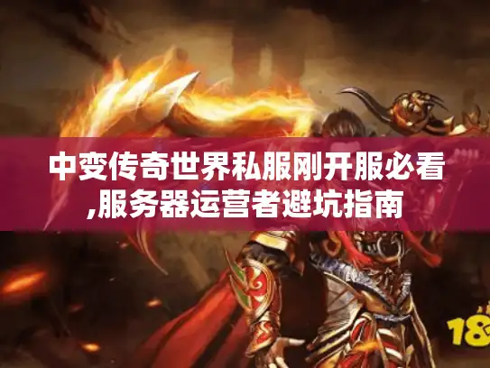 中变传奇世界私服刚开服必看,服务器运营者避坑指南 中变传奇世界私服刚开服必看,服务器运营者避坑指南
