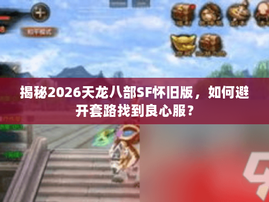 揭秘2026天龙八部SF怀旧版，如何避开套路找到良心服？