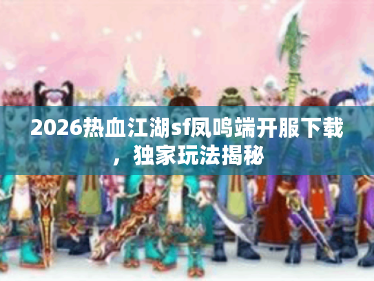2026热血江湖sf凤鸣端开服下载，独家玩法揭秘