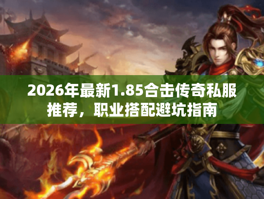 2026年最新1.85合击传奇私服推荐，职业搭配避坑指南