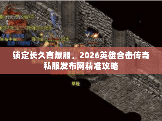 锁定长久高爆服，2026英雄合击传奇私服发布网精准攻略