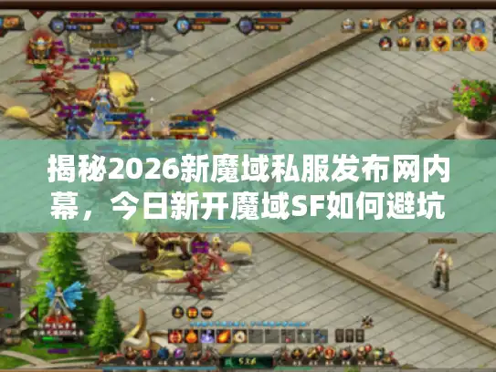 揭秘2026新魔域私服发布网内幕，今日新开魔域SF如何避坑选服？