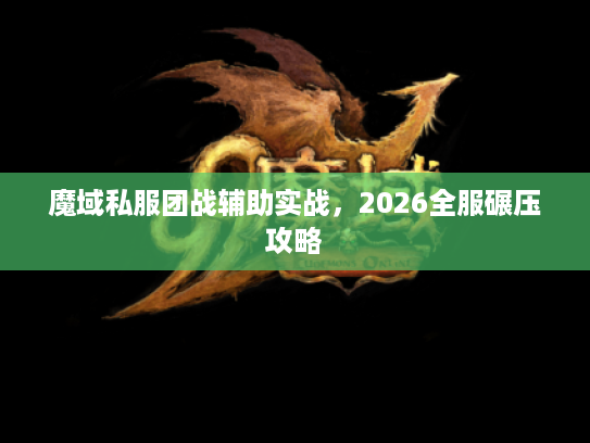 魔域私服团战辅助实战,2026全服碾压攻略 魔域私服团战辅助实战,2026全服碾压攻略