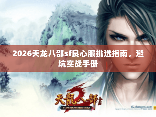 2026天龙八部sf良心服挑选指南,避坑实战手册 2026天龙八部sf良心服挑选指南,避坑实战手册