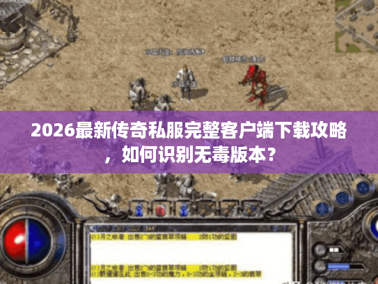 2026最新传奇私服完整客户端下载攻略，如何识别无毒版本？