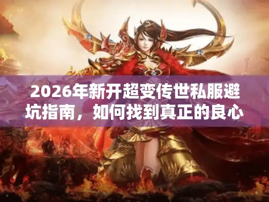 2026年新开超变传世私服避坑指南，如何找到真正的良心服