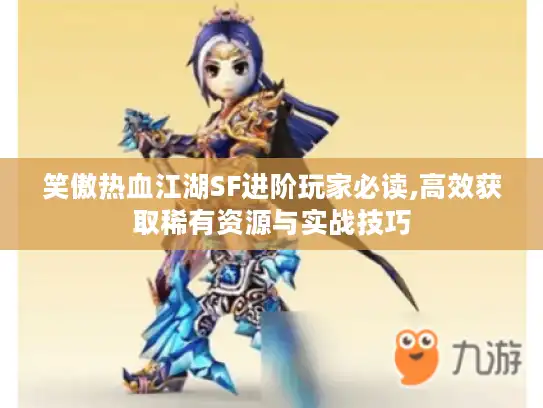 笑傲热血江湖SF进阶玩家必读,高效获取稀有资源与实战技巧 笑傲热血江湖SF进阶玩家必读,高效获取稀有资源与实战技巧