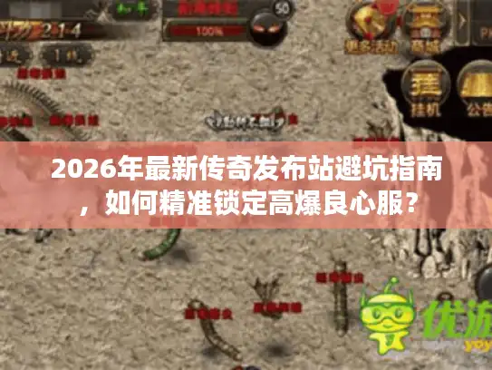 2026年最新传奇发布站避坑指南，如何精准锁定高爆良心服？