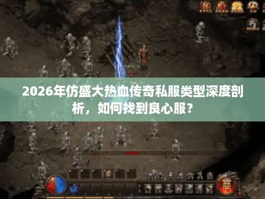 2026年仿盛大热血传奇私服类型深度剖析，如何找到良心服？