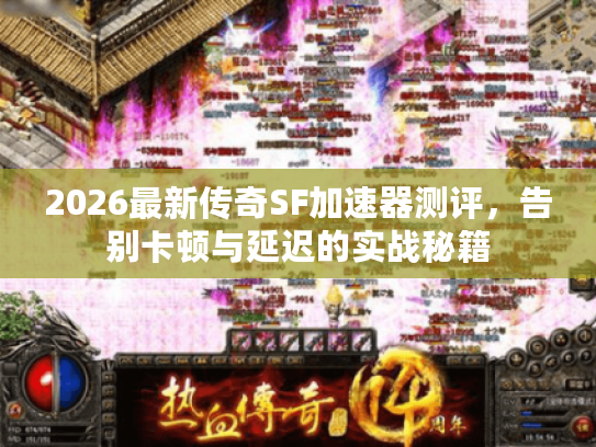 2026最新传奇SF加速器测评，告别卡顿与延迟的实战秘籍