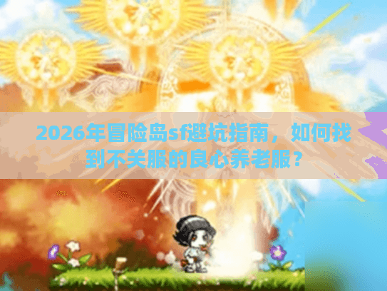 2026年冒险岛sf避坑指南,如何找到不关服的良心养老服? 2026年冒险岛sf避坑指南,如何找到不关服的良心养老服?