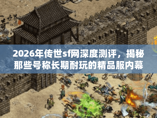 2026年传世sf网深度测评，揭秘那些号称长期耐玩的精品服内幕