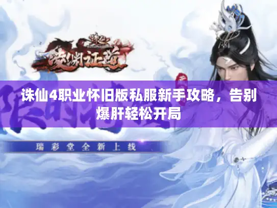 诛仙4职业怀旧版私服新手攻略，告别爆肝轻松开局