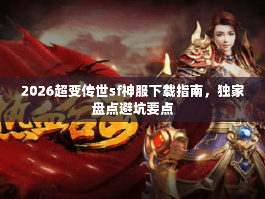 2026超变传世sf神服下载指南,独家盘点避坑要点 2026超变传世sf神服下载指南,独家盘点避坑要点