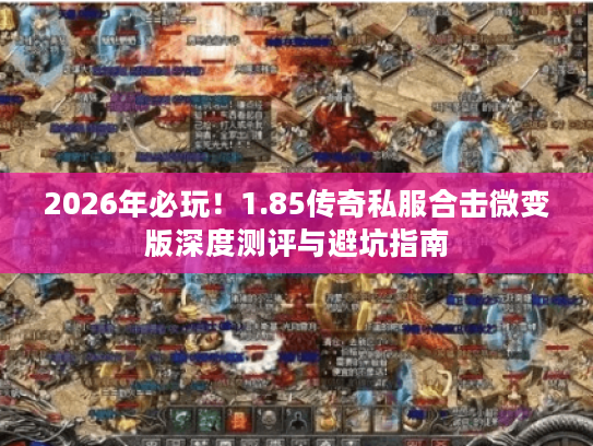 2026年必玩！1.85传奇私服合击微变版深度测评与避坑指南