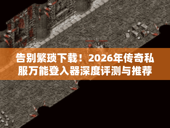 告别繁琐下载！2026年传奇私服万能登入器深度评测与推荐