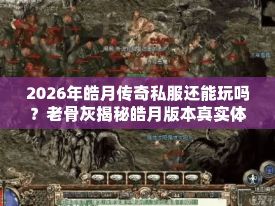 2026年皓月传奇私服还能玩吗？老骨灰揭秘皓月版本真实体验