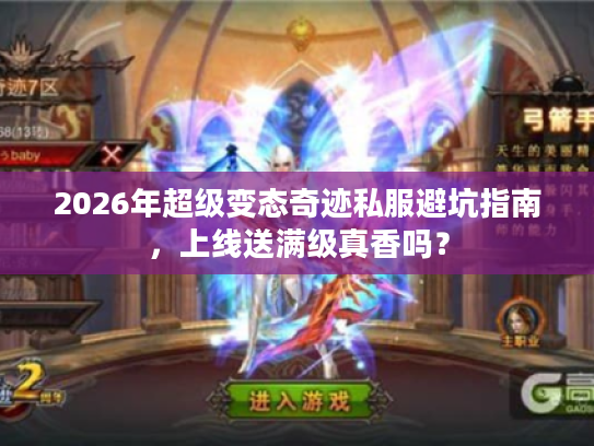 2026年超级变态奇迹私服避坑指南，上线送满级真香吗？
