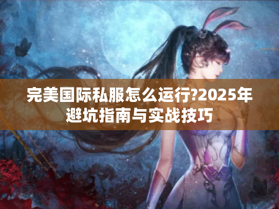 完美国际私服怎么运行?2025年避坑指南与实战技巧