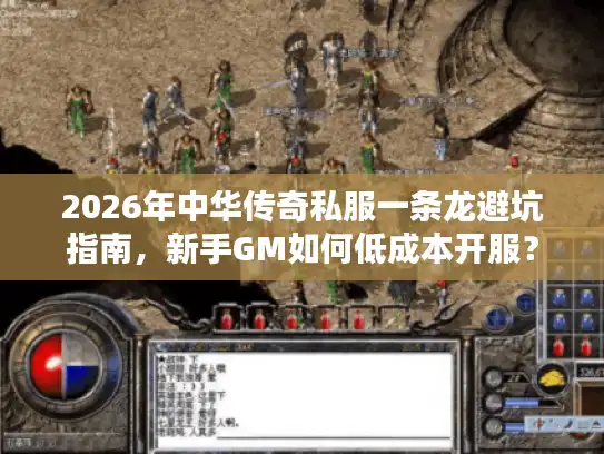 2026年中华传奇私服一条龙避坑指南，新手GM如何低成本开服？