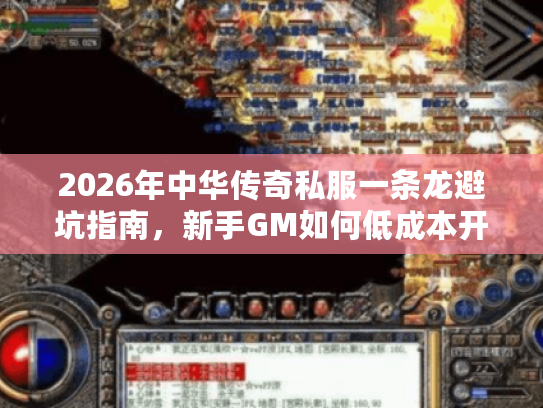 2026年中华传奇私服一条龙避坑指南，新手GM如何低成本开服？