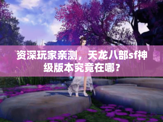 资深玩家亲测,天龙八部sf神级版本究竟在哪? 资深玩家亲测,天龙八部sf神级版本究竟在哪?