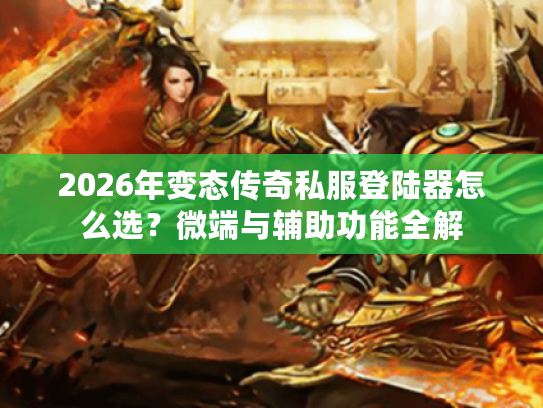 2026年变态传奇私服登陆器怎么选?微端与辅助功能全解 2026年变态传奇私服登陆器怎么选?微端与辅助功能全解