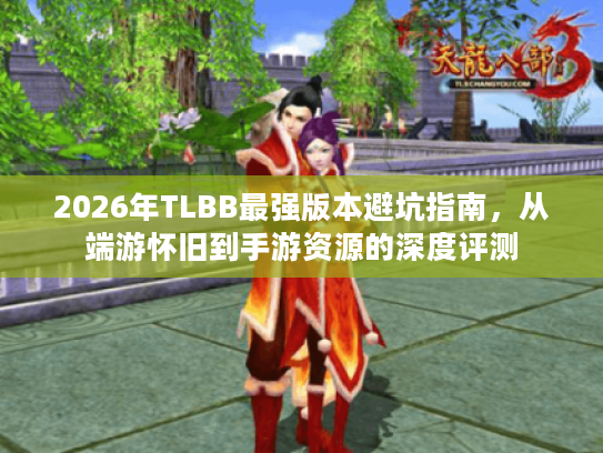 2026年TLBB最强版本避坑指南，从端游怀旧到手游资源的深度评测