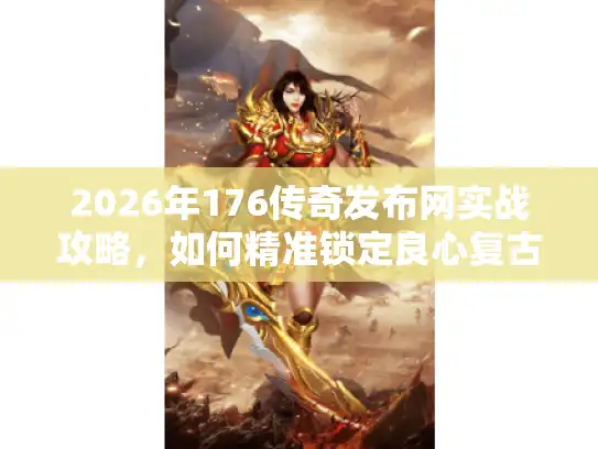 2026年176传奇发布网实战攻略，如何精准锁定良心复古服