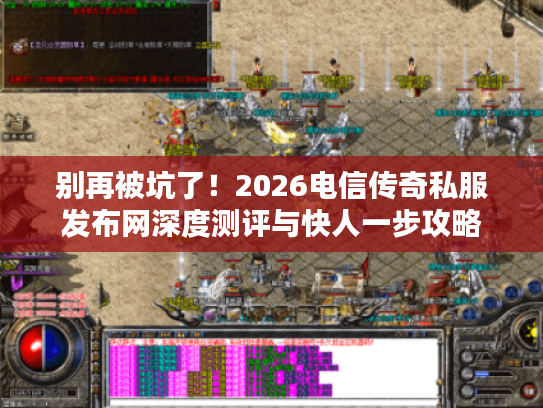 别再被坑了！2026电信传奇私服发布网深度测评与快人一步攻略