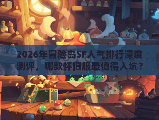 2026年冒险岛SF人气排行深度测评,哪款怀旧服最值得入坑? 2026年冒险岛SF人气排行深度测评,哪款怀旧服最值得入坑?