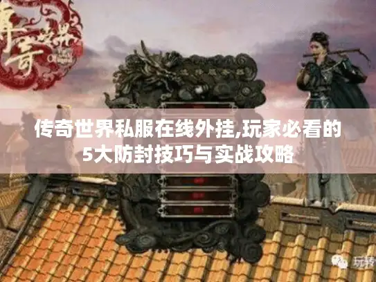 传奇世界私服在线外挂,玩家必看的5大防封技巧与实战攻略