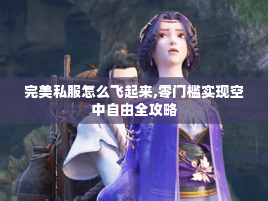 完美私服怎么飞起来,零门槛实现空中自由全攻略