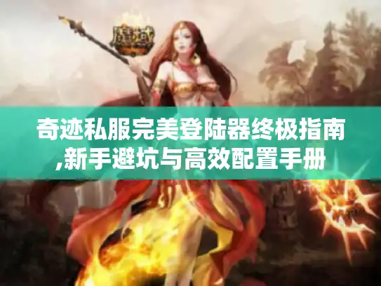奇迹私服完美登陆器终极指南,新手避坑与高效配置手册