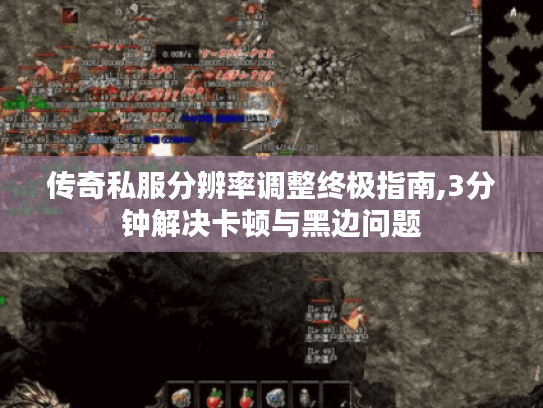 传奇私服分辨率调整终极指南,3分钟解决卡顿与黑边问题