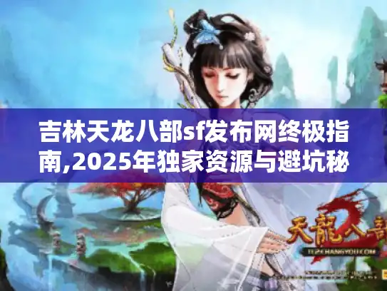 吉林天龙八部sf发布网终极指南,2025年独家资源与避坑秘籍