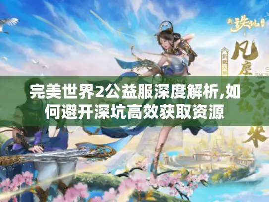 完美世界2公益服深度解析,如何避开深坑高效获取资源 完美世界2公益服深度解析,如何避开深坑高效获取资源