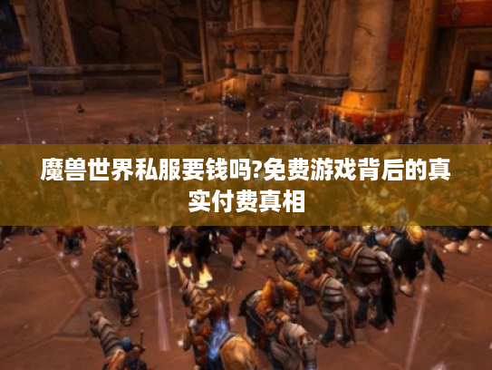 魔兽世界私服要钱吗?免费游戏背后的真实付费真相