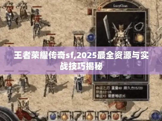 王者荣耀传奇sf,2025最全资源与实战技巧揭秘