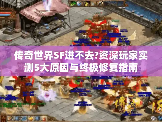 传奇世界SF进不去?资深玩家实测5大原因与终极修复指南