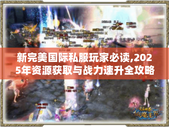 新完美国际私服玩家必读,2025年资源获取与战力速升全攻略