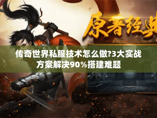 传奇世界私服技术怎么做?3大实战方案解决90%搭建难题