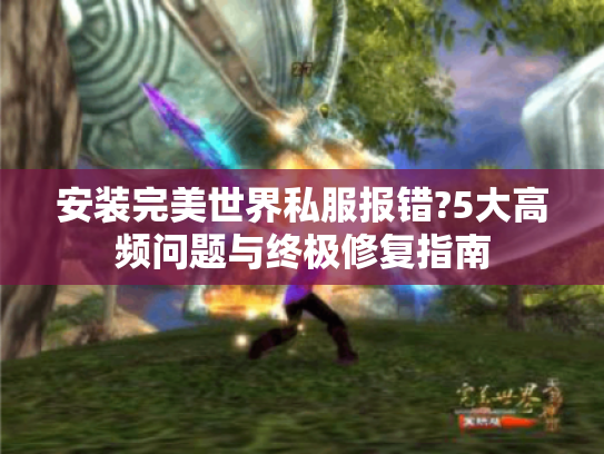 安装完美世界私服报错?5大高频问题与终极修复指南