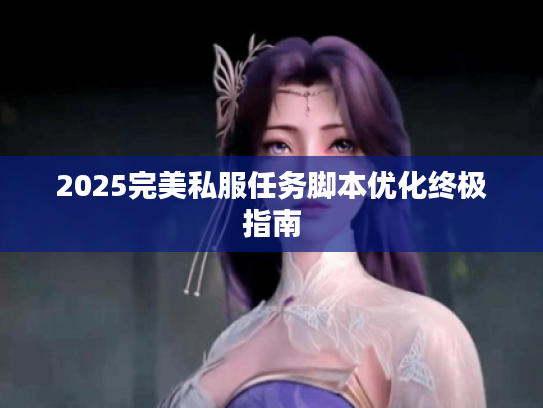 2025完美私服任务脚本优化终极指南 2025完美私服任务脚本优化终极指南