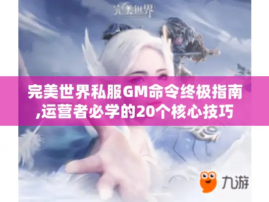 完美世界私服GM命令终极指南,运营者必学的20个核心技巧