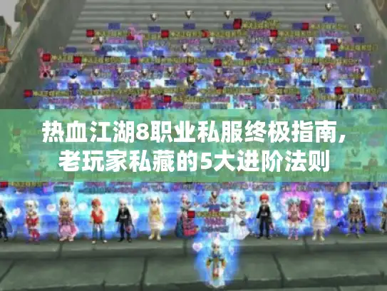 热血江湖8职业私服终极指南,老玩家私藏的5大进阶法则